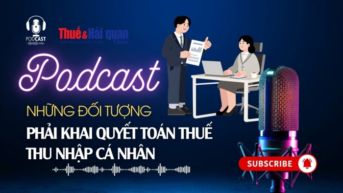 PODCAST: Những đối tượng phải kê khai, quyết toán thuế thu nhập cá nhân