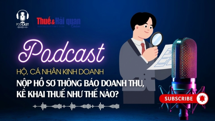 PODCAST: Hộ, cá nhân kinh doanh nộp hồ sơ thông báo doanh thu, kê khai thuế như thế nào?
