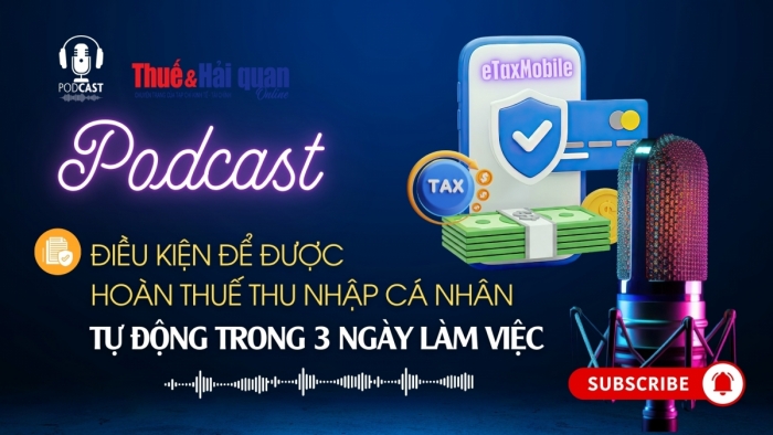 PODCAST: Điều kiện để được hoàn thuế thu nhập cá nhân tự động trong 3 ngày làm việc