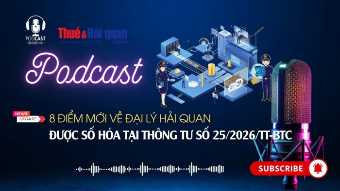 PODCAST: 8 điểm mới về đại lý hải quan được số hóa tại Thông tư số 25/2026/TT-BTC