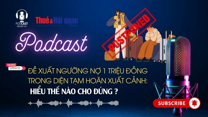 PODCAST: Đề xuất ngưỡng nợ 1 triệu đồng trong diện tạm hoãn xuất cảnh: Hiểu thế nào cho đúng?