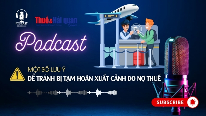 PODCAST: Một số lưu ý để tránh bị tạm hoãn xuất cảnh do nợ thuế