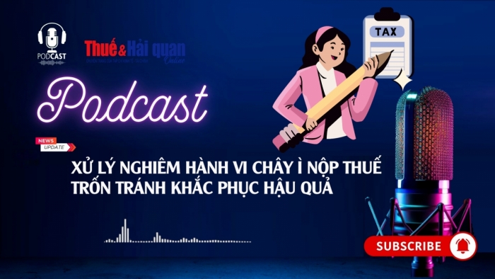 PODCAST: Xử lý nghiêm hành vi chây ì nộp thuế trốn tránh khắc phục hậu quả